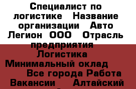 Специалист по логистике › Название организации ­ Авто-Легион, ООО › Отрасль предприятия ­ Логистика › Минимальный оклад ­ 35 000 - Все города Работа » Вакансии   . Алтайский край,Алейск г.